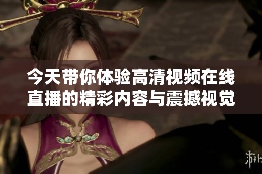 今天带你体验高清视频在线直播的精彩内容与震撼视觉盛宴