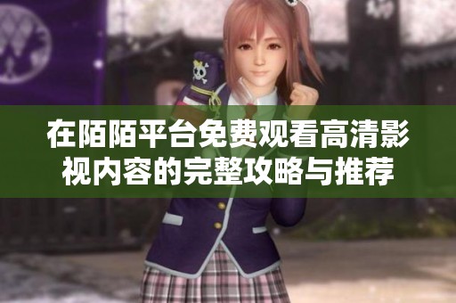 在陌陌平台免费观看高清影视内容的完整攻略与推荐
