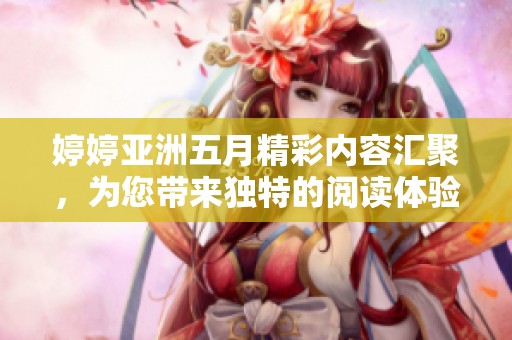 婷婷亚洲五月精彩内容汇聚，为您带来独特的阅读体验与美好享受