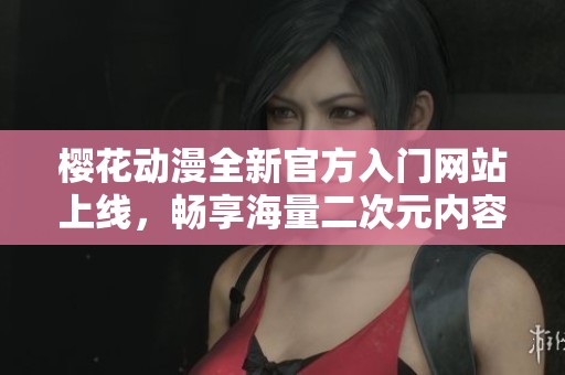 樱花动漫全新官方入门网站上线，畅享海量二次元内容体验