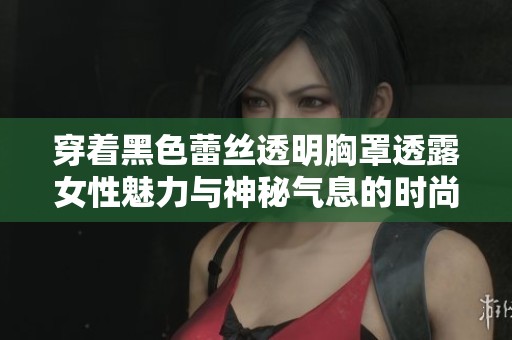 穿着黑色蕾丝透明胸罩透露女性魅力与神秘气息的时尚选择