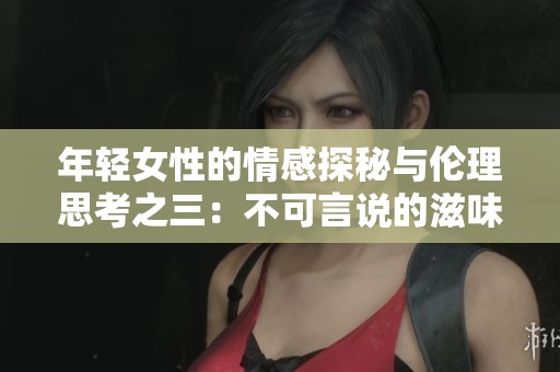 年轻女性的情感探秘与伦理思考之三：不可言说的滋味与迷惘