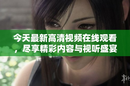 今天最新高清视频在线观看，尽享精彩内容与视听盛宴
