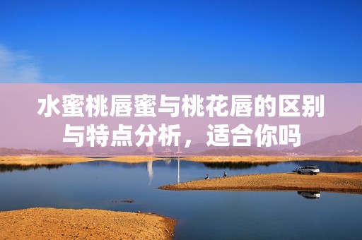 水蜜桃唇蜜与桃花唇的区别与特点分析，适合你吗
