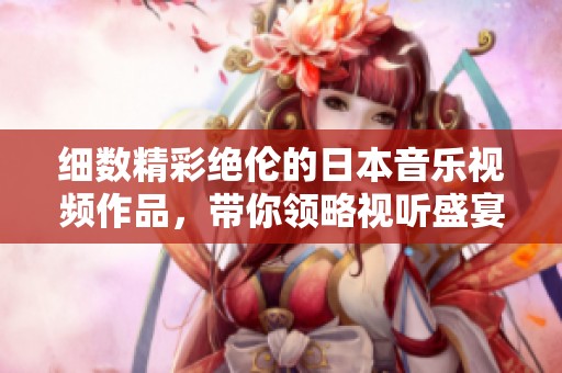 细数精彩绝伦的日本音乐视频作品，带你领略视听盛宴