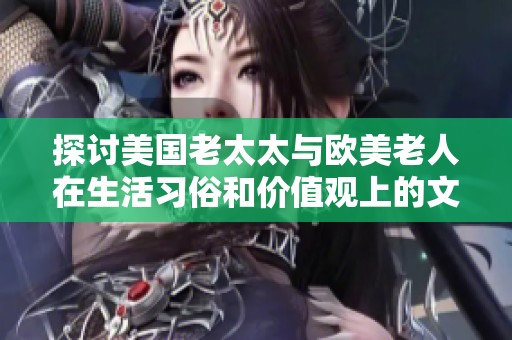 探讨美国老太太与欧美老人在生活习俗和价值观上的文化差异