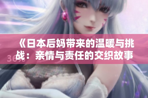 《日本后妈带来的温暖与挑战：亲情与责任的交织故事》