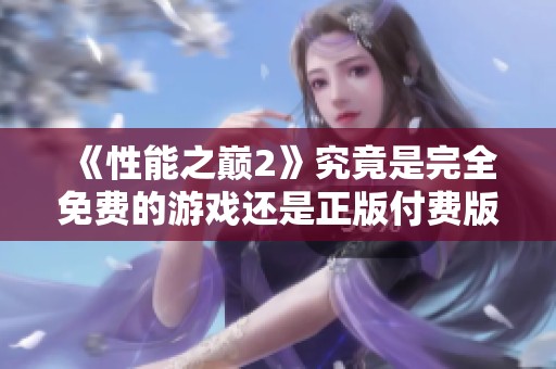 《性能之巅2》究竟是完全免费的游戏还是正版付费版本解析