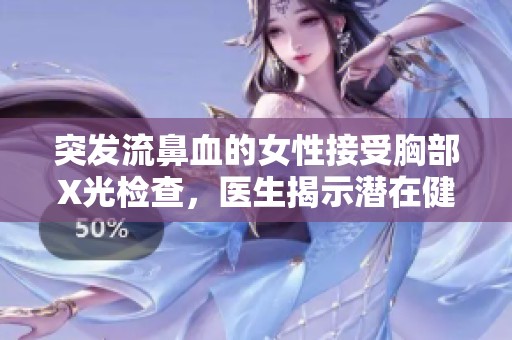 突发流鼻血的女性接受胸部X光检查，医生揭示潜在健康问题