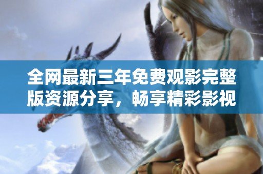 全网最新三年免费观影完整版资源分享，畅享精彩影视体验！