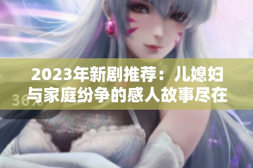 2023年新剧推荐：儿媳妇与家庭纷争的感人故事尽在此剧中展现