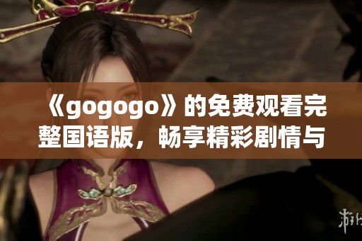 《gogogo》的免费观看完整国语版，畅享精彩剧情与音效的完美体验