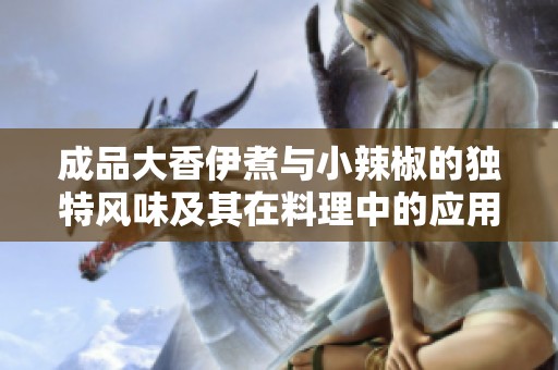 成品大香伊煮与小辣椒的独特风味及其在料理中的应用对比分析