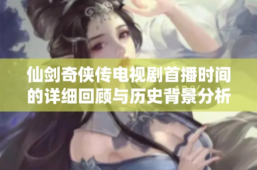 仙剑奇侠传电视剧首播时间的详细回顾与历史背景分析