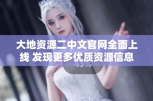 大地资源二中文官网全面上线 发现更多优质资源信息与服务