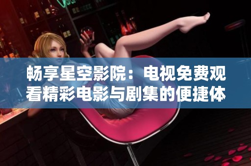 畅享星空影院：电视免费观看精彩电影与剧集的便捷体验