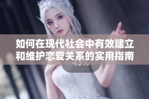 如何在现代社会中有效建立和维护恋爱关系的实用指南