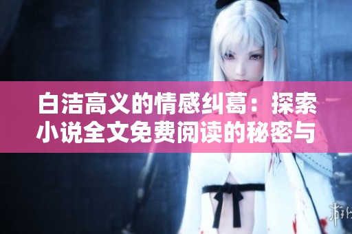 白洁高义的情感纠葛：探索小说全文免费阅读的秘密与精彩故事