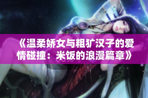 《温柔娇女与粗犷汉子的爱情碰撞：米饭的浪漫篇章》
