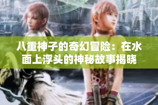 八重神子的奇幻冒险：在水面上浮头的神秘故事揭晓