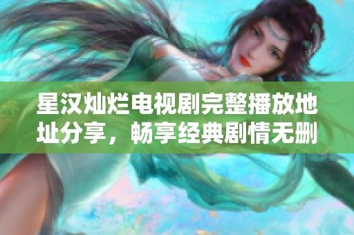 星汉灿烂电视剧完整播放地址分享，畅享经典剧情无删减版本