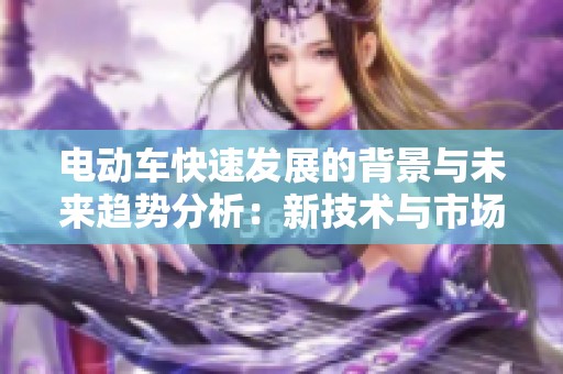 电动车快速发展的背景与未来趋势分析：新技术与市场潜力的深度探讨