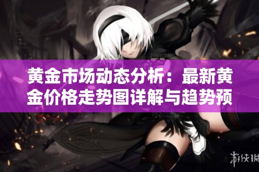 黄金市场动态分析：最新黄金价格走势图详解与趋势预测