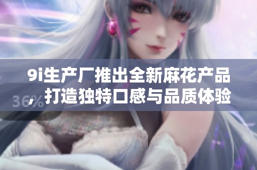 9i生产厂推出全新麻花产品，打造独特口感与品质体验