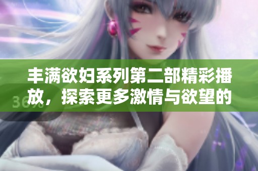 丰满欲妇系列第二部精彩播放，探索更多激情与欲望的故事