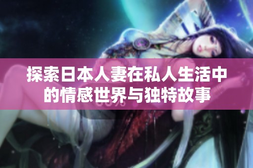 探索日本人妻在私人生活中的情感世界与独特故事