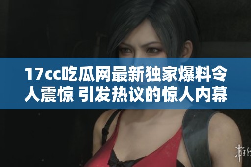17cc吃瓜网最新独家爆料令人震惊 引发热议的惊人内幕深度解析