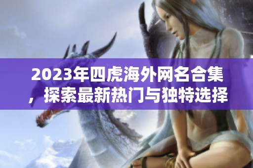 2023年四虎海外网名合集，探索最新热门与独特选择