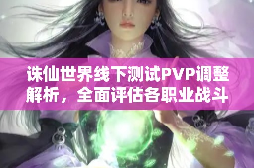 诛仙世界线下测试PVP调整解析，全面评估各职业战斗能力现状