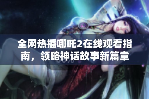 全网热播哪吒2在线观看指南，领略神话故事新篇章