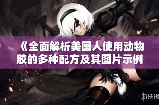 《全面解析美国人使用动物胶的多种配方及其图片示例》