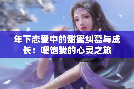 年下恋爱中的甜蜜纠葛与成长：喂饱我的心灵之旅