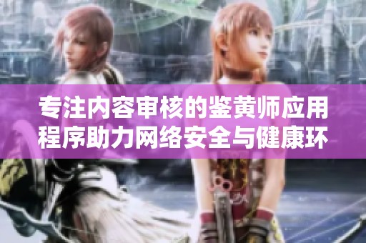专注内容审核的鉴黄师应用程序助力网络安全与健康环境建设