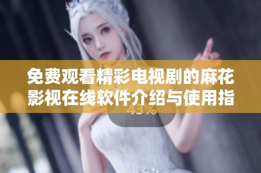 免费观看精彩电视剧的麻花影视在线软件介绍与使用指南