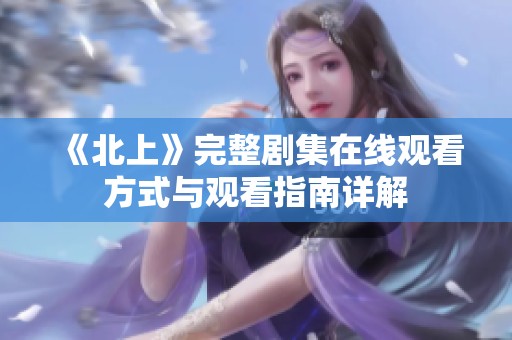 《北上》完整剧集在线观看方式与观看指南详解