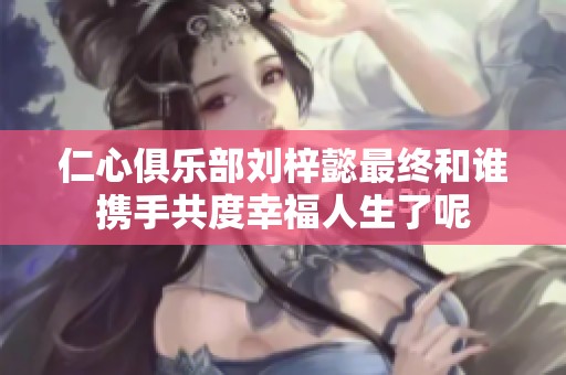 仁心俱乐部刘梓懿最终和谁携手共度幸福人生了呢