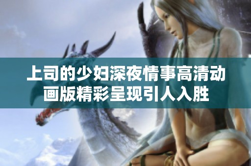 上司的少妇深夜情事高清动画版精彩呈现引人入胜