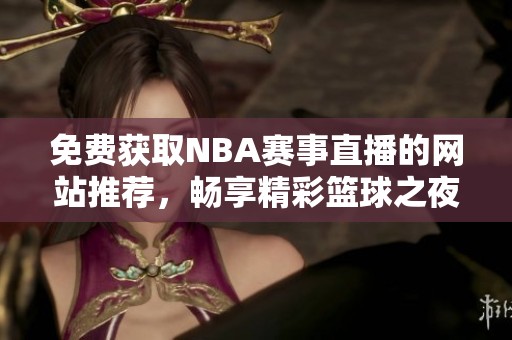 免费获取NBA赛事直播的网站推荐，畅享精彩篮球之夜