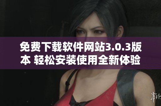 免费下载软件网站3.0.3版本 轻松安装使用全新体验