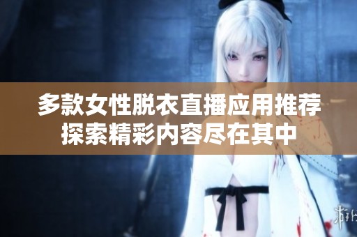 多款女性脱衣直播应用推荐探索精彩内容尽在其中