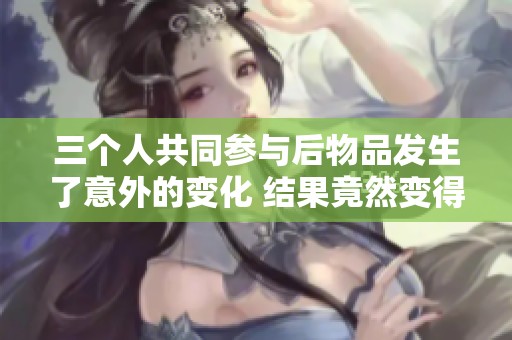 三个人共同参与后物品发生了意外的变化 结果竟然变得软了