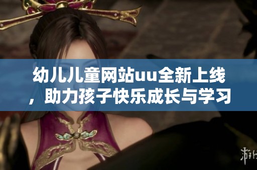 幼儿儿童网站uu全新上线，助力孩子快乐成长与学习成长