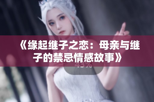 《缘起继子之恋：母亲与继子的禁忌情感故事》