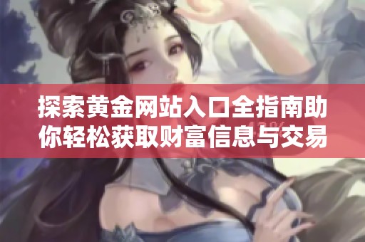 探索黄金网站入口全指南助你轻松获取财富信息与交易技巧