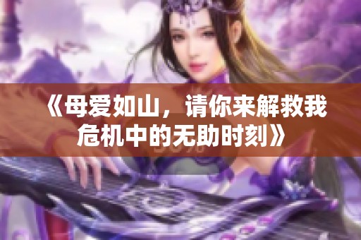 《母爱如山，请你来解救我危机中的无助时刻》