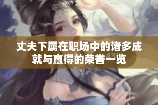 丈夫下属在职场中的诸多成就与赢得的荣誉一览